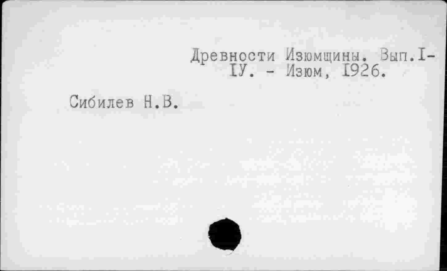 ﻿Древности Изюмщины. Зып.1-ІУ. - Изюм, 1926.
Сибилев H.Ö.